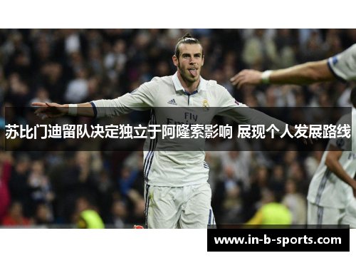 苏比门迪留队决定独立于阿隆索影响 展现个人发展路线