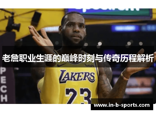 老詹职业生涯的巅峰时刻与传奇历程解析