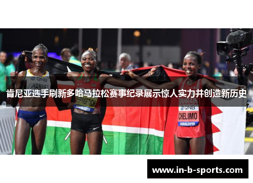 肯尼亚选手刷新多哈马拉松赛事纪录展示惊人实力并创造新历史