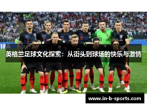 英格兰足球文化探索：从街头到球场的快乐与激情