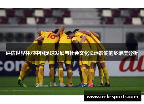 评估世界杯对中国足球发展与社会文化长远影响的多维度分析