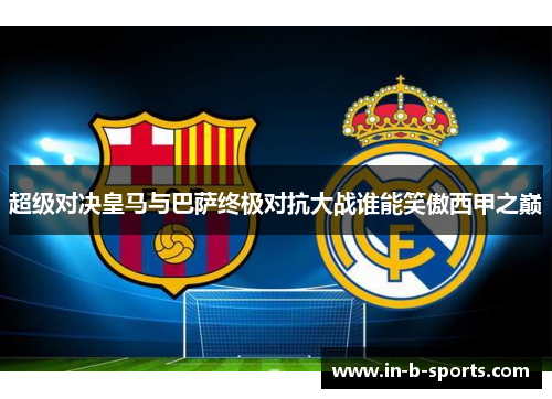 超级对决皇马与巴萨终极对抗大战谁能笑傲西甲之巅