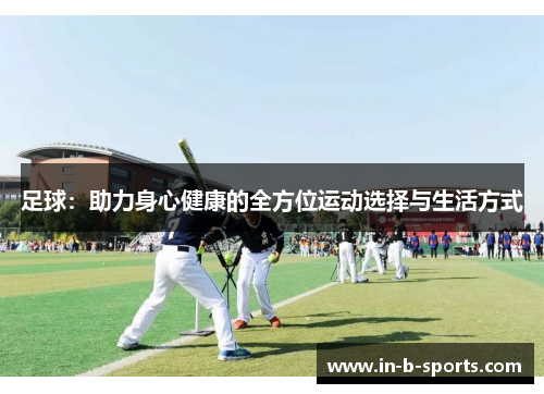 足球：助力身心健康的全方位运动选择与生活方式