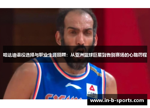 哈达迪退役选择与职业生涯回顾：从亚洲篮球巨星到告别赛场的心路历程