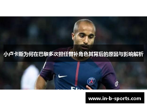 小卢卡斯为何在巴黎多次担任替补角色其背后的原因与影响解析