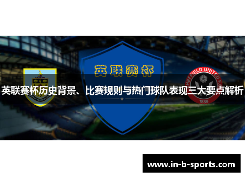 英联赛杯历史背景、比赛规则与热门球队表现三大要点解析