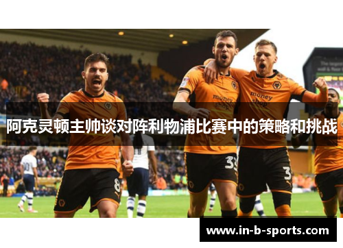 阿克灵顿主帅谈对阵利物浦比赛中的策略和挑战