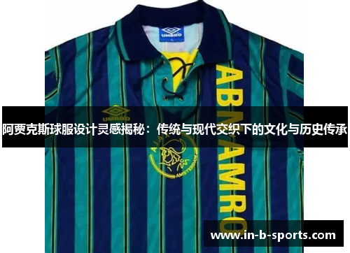 阿贾克斯球服设计灵感揭秘：传统与现代交织下的文化与历史传承