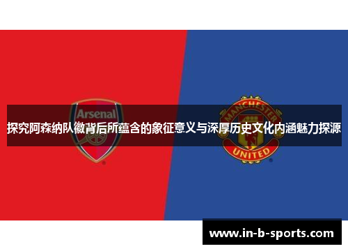 探究阿森纳队徽背后所蕴含的象征意义与深厚历史文化内涵魅力探源