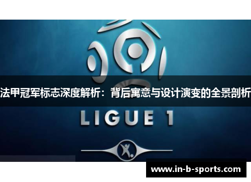 法甲冠军标志深度解析：背后寓意与设计演变的全景剖析