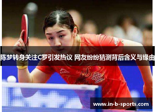 陈梦转身关注C罗引发热议 网友纷纷猜测背后含义与缘由