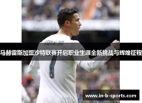 马赫雷斯加盟沙特联赛开启职业生涯全新挑战与辉煌征程