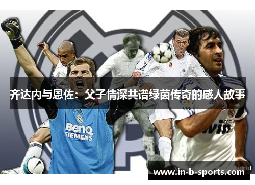 齐达内与恩佐：父子情深共谱绿茵传奇的感人故事