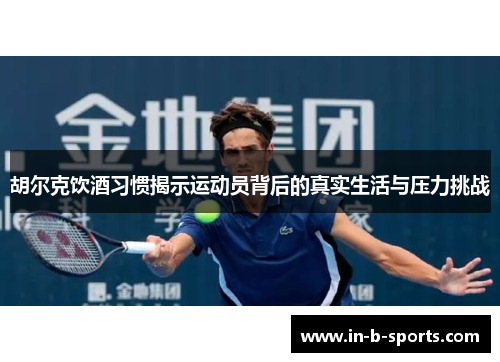 胡尔克饮酒习惯揭示运动员背后的真实生活与压力挑战