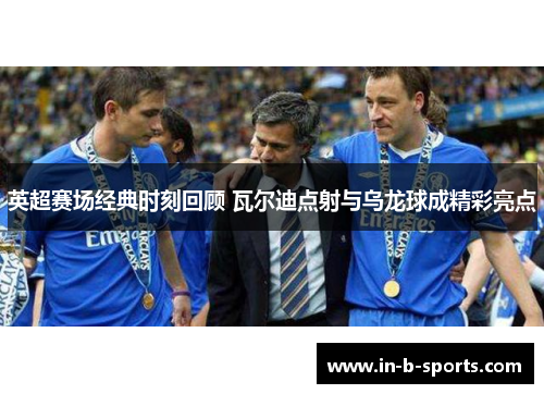 英超赛场经典时刻回顾 瓦尔迪点射与乌龙球成精彩亮点