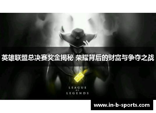 英雄联盟总决赛奖金揭秘 荣耀背后的财富与争夺之战