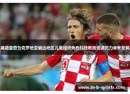 莫德里奇为克罗地亚偏远地区儿童提供免费科技教育资源助力未来发展