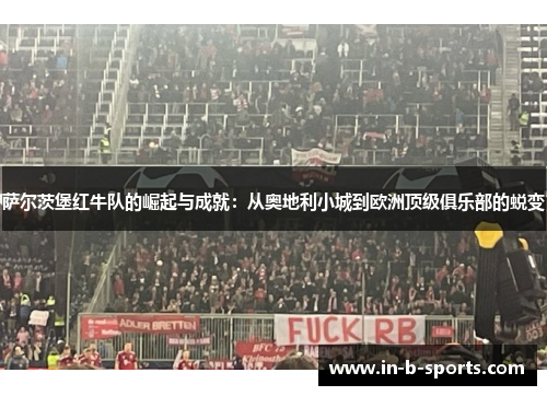 萨尔茨堡红牛队的崛起与成就：从奥地利小城到欧洲顶级俱乐部的蜕变