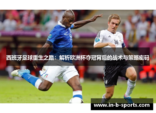 西班牙足球重生之路：解析欧洲杯夺冠背后的战术与策略密码
