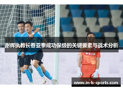 谢晖执教长春亚泰成功保级的关键要素与战术分析