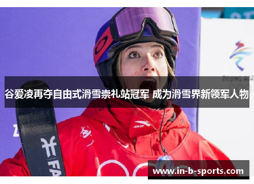 谷爱凌再夺自由式滑雪崇礼站冠军 成为滑雪界新领军人物