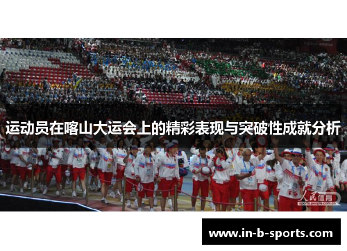 运动员在喀山大运会上的精彩表现与突破性成就分析