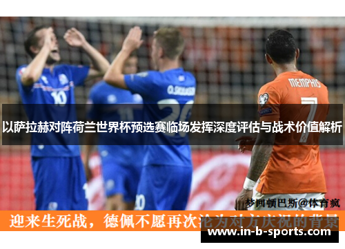以萨拉赫对阵荷兰世界杯预选赛临场发挥深度评估与战术价值解析