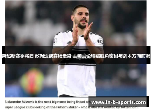 英超新赛季将启 数据透视赛场走势 主帅言论暗藏胜负密码与战术方向前瞻