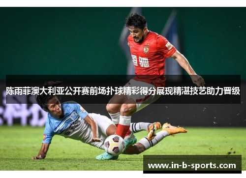 陈雨菲澳大利亚公开赛前场扑球精彩得分展现精湛技艺助力晋级