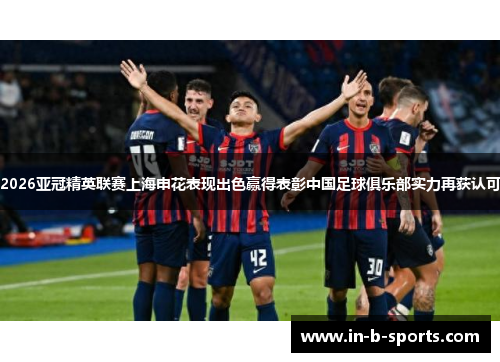 2026亚冠精英联赛上海申花表现出色赢得表彰中国足球俱乐部实力再获认可