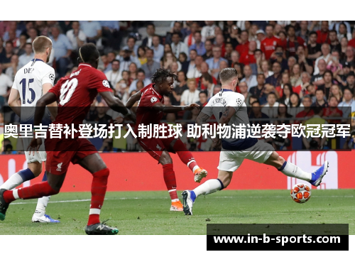 奥里吉替补登场打入制胜球 助利物浦逆袭夺欧冠冠军