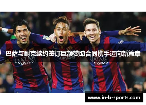 巴萨与耐克续约签订巨额赞助合同携手迈向新篇章