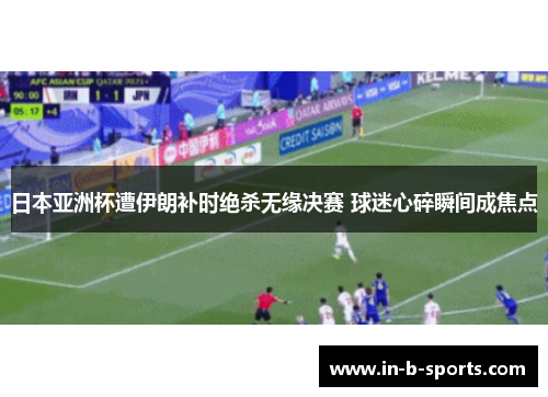 日本亚洲杯遭伊朗补时绝杀无缘决赛 球迷心碎瞬间成焦点