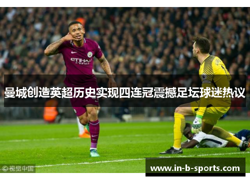 曼城创造英超历史实现四连冠震撼足坛球迷热议