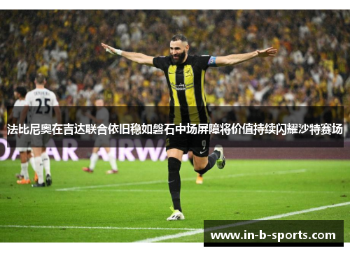 法比尼奥在吉达联合依旧稳如磐石中场屏障将价值持续闪耀沙特赛场