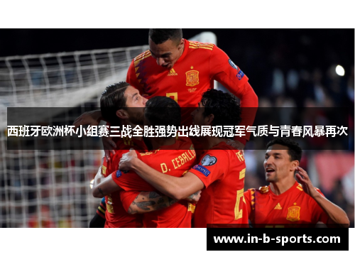 西班牙欧洲杯小组赛三战全胜强势出线展现冠军气质与青春风暴再次