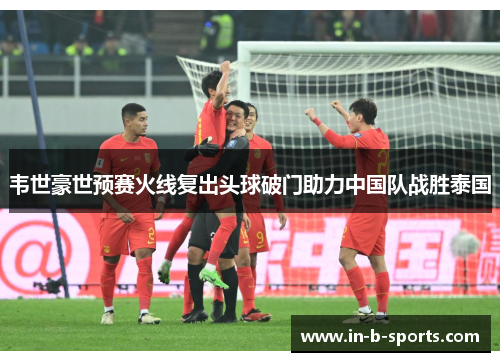 韦世豪世预赛火线复出头球破门助力中国队战胜泰国