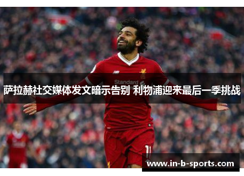 萨拉赫社交媒体发文暗示告别 利物浦迎来最后一季挑战